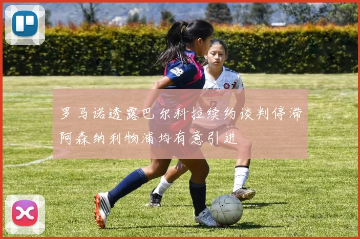 罗马诺透露巴尔科拉续约谈判停滞阿森纳利物浦均有意引进
