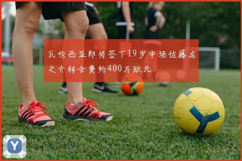 瓦伦西亚即将签下19岁中场佐藤龙之介转会费约400万欧元