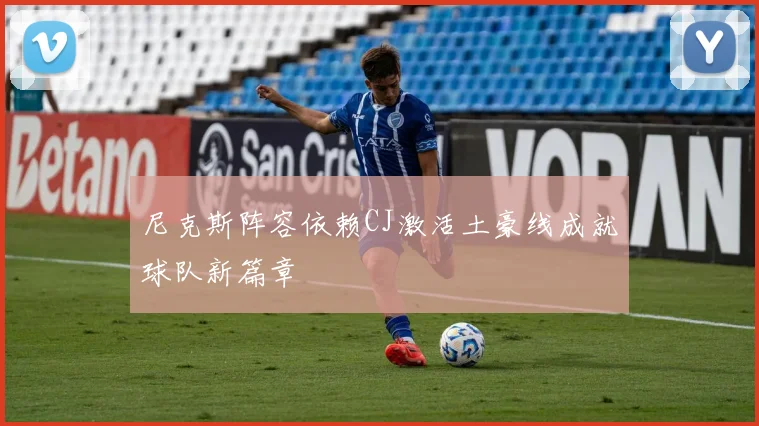 尼克斯阵容依赖CJ激活土豪线成就球队新篇章
