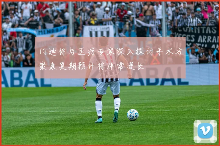 门迪将与医疗专家深入探讨手术方案康复期预计将非常漫长