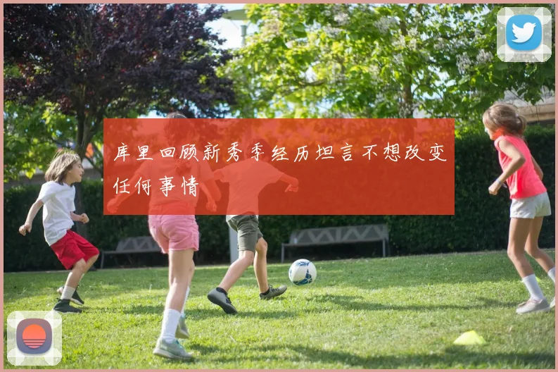 库里回顾新秀季经历坦言不想改变任何事情