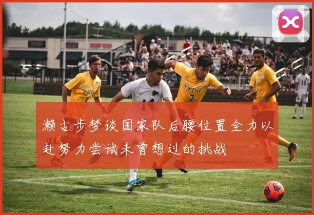 濑古步梦谈国家队后腰位置全力以赴努力尝试未曾想过的挑战