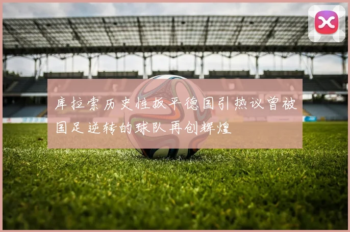 库拉索历史性扳平德国引热议曾被国足逆转的球队再创辉煌
