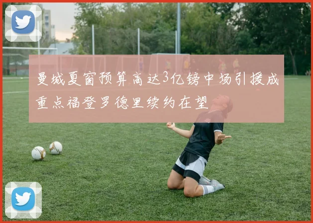 曼城夏窗预算高达3亿镑中场引援成重点福登罗德里续约在望