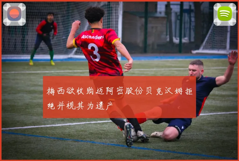 梅西欲收购迈阿密股份贝克汉姆拒绝并视其为遗产