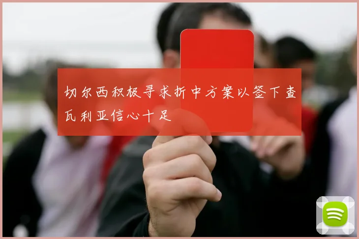 切尔西积极寻求折中方案以签下查瓦利亚信心十足