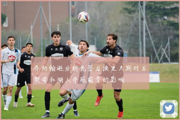 乔约翰逊分析先签后换里夫斯对东契奇和湖人夺冠前景的影响