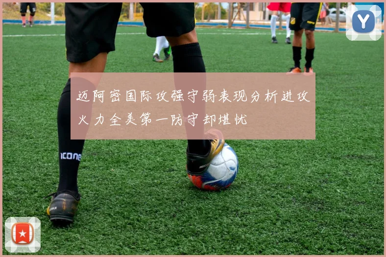 迈阿密国际攻强守弱表现分析进攻火力全美第一防守却堪忧