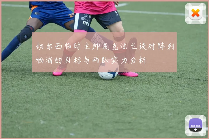 切尔西临时主帅麦克法兰谈对阵利物浦的目标与两队实力分析