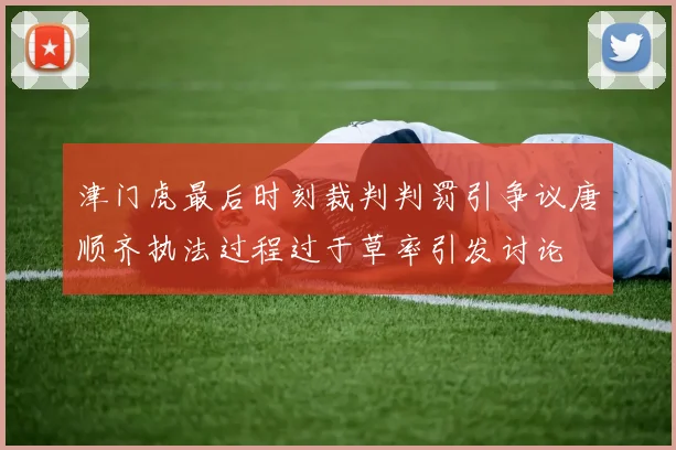 津门虎最后时刻裁判判罚引争议唐顺齐执法过程过于草率引发讨论