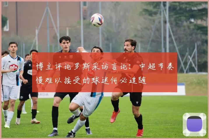 博主评论罗斯采访言论：中超节奏慢难以接受的球迷何必追随