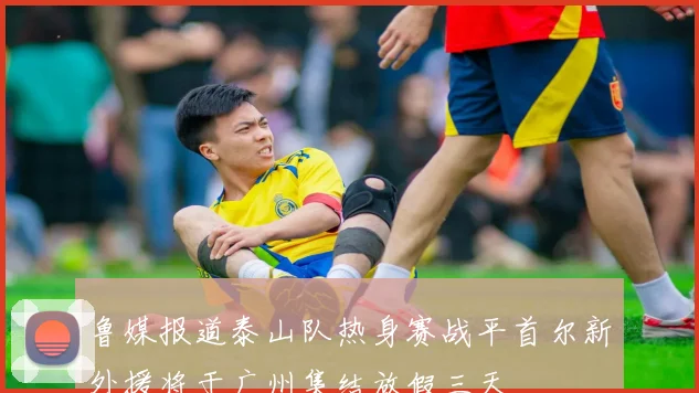 鲁媒报道泰山队热身赛战平首尔新外援将于广州集结放假三天