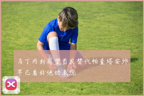 马丁内利有望首发替代帕奎塔安帅早已看好他的表现