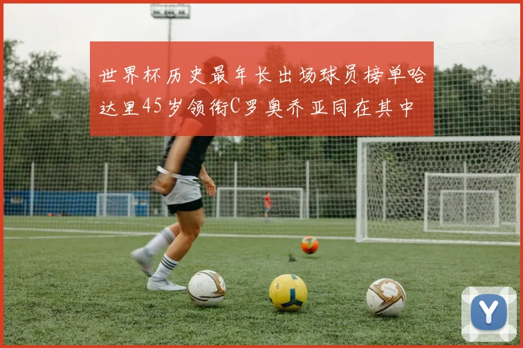 世界杯历史最年长出场球员榜单哈达里45岁领衔C罗奥乔亚同在其中