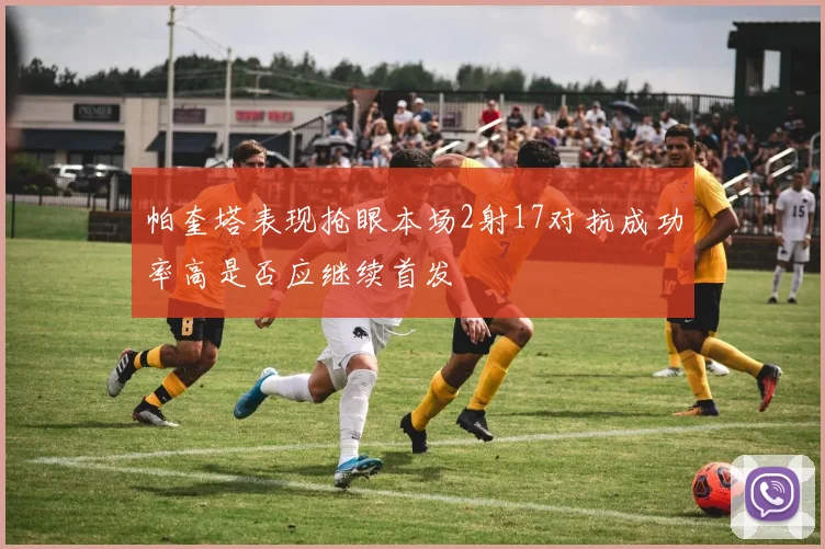 帕奎塔表现抢眼本场2射17对抗成功率高是否应继续首发