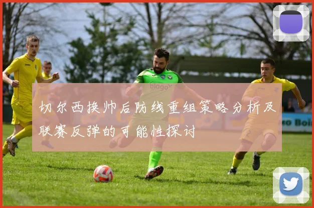 切尔西换帅后防线重组策略分析及联赛反弹的可能性探讨
