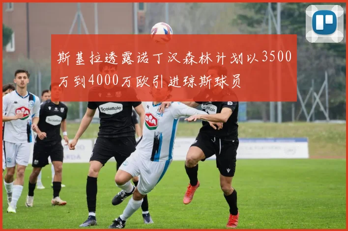 斯基拉透露诺丁汉森林计划以3500万到4000万欧引进琼斯球员
