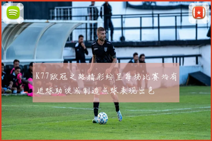 K77欧冠之路精彩纷呈每场比赛均有进球助攻或制造点球表现出色