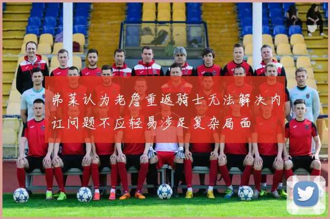 弗莱认为老詹重返骑士无法解决内讧问题不应轻易涉足复杂局面