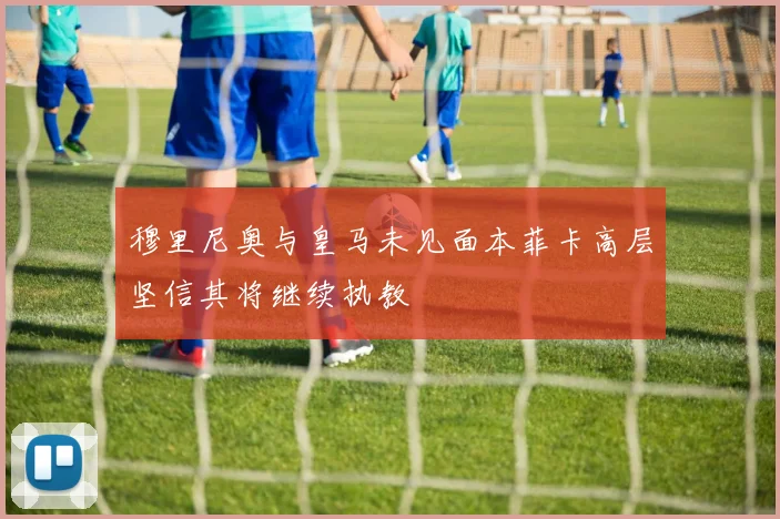 穆里尼奥与皇马未见面本菲卡高层坚信其将继续执教