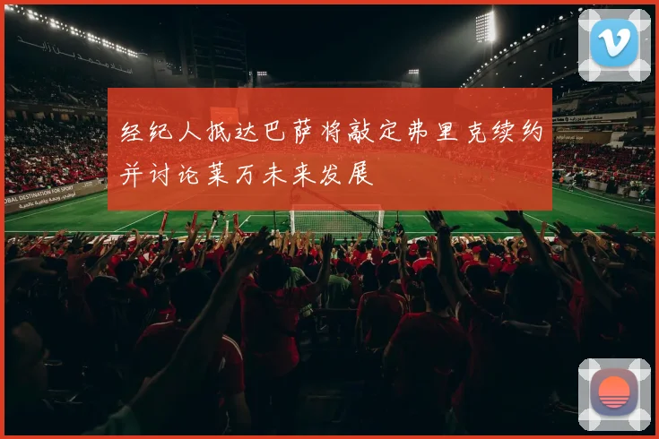 经纪人抵达巴萨将敲定弗里克续约并讨论莱万未来发展