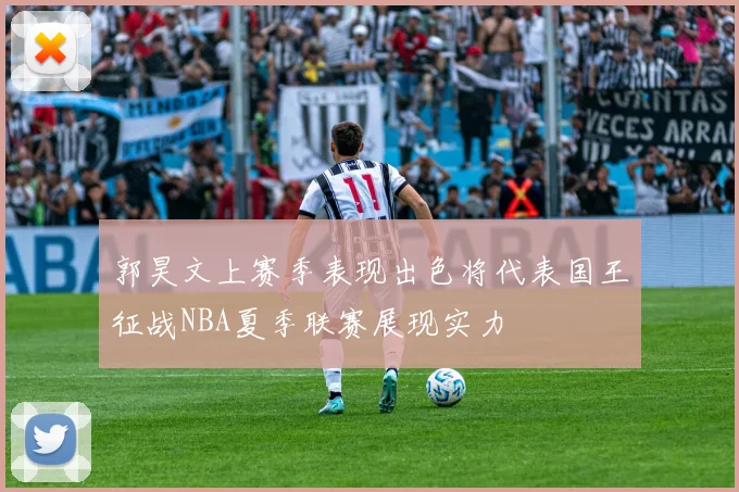 郭昊文上赛季表现出色将代表国王征战NBA夏季联赛展现实力
