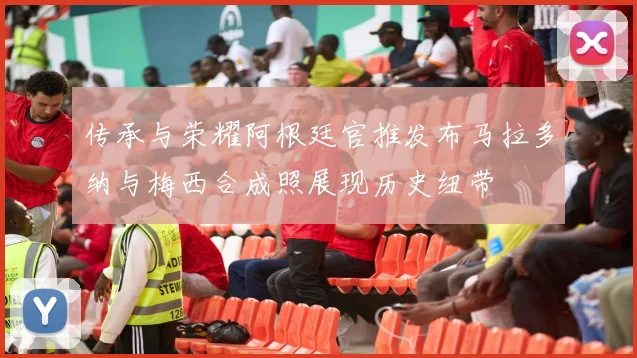 传承与荣耀阿根廷官推发布马拉多纳与梅西合成照展现历史纽带