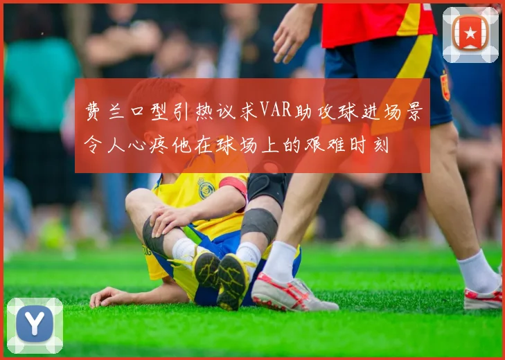 费兰口型引热议求VAR助攻球进场景令人心疼他在球场上的艰难时刻
