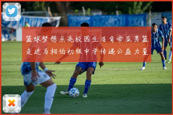篮球梦想点亮校园生活肯帝亚男篮走进马相伯初级中学传递公益力量