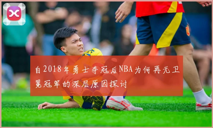 自2018年勇士夺冠后NBA为何再无卫冕冠军的深层原因探讨
