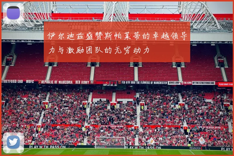 伊尔迪兹盛赞斯帕莱蒂的卓越领导力与激励团队的无穷动力