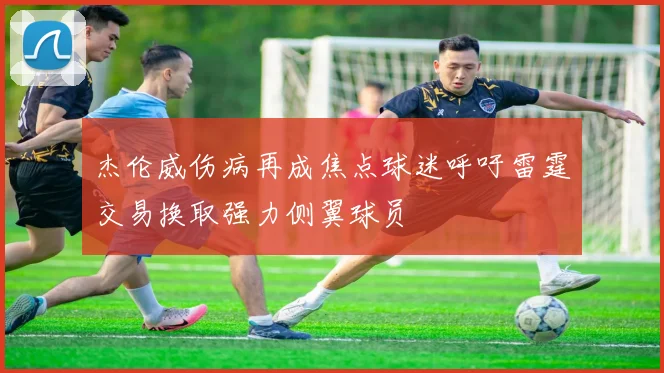 杰伦威伤病再成焦点球迷呼吁雷霆交易换取强力侧翼球员