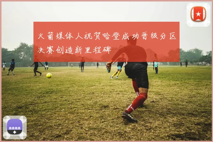 火箭媒体人祝贺哈登成功晋级分区决赛创造新里程碑