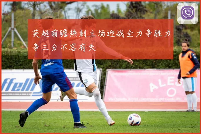 英超前瞻热刺主场迎战全力争胜力争三分不容有失