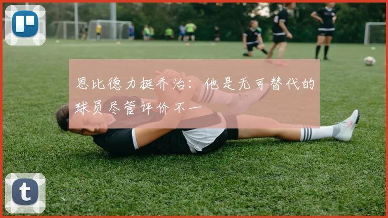 恩比德力挺乔治：他是无可替代的球员尽管评价不一