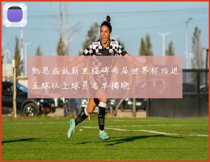 凯恩成就新里程碑两届世界杯均进五球以上球员名单揭晓