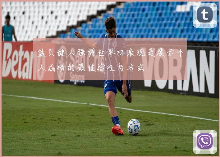盐贝健人强调世界杯表现是展示个人成绩的最佳途径与方式