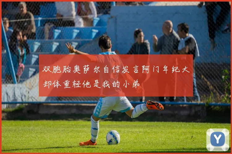 双胞胎奥萨尔自信发言阿门年纪大却体重轻他是我的小弟