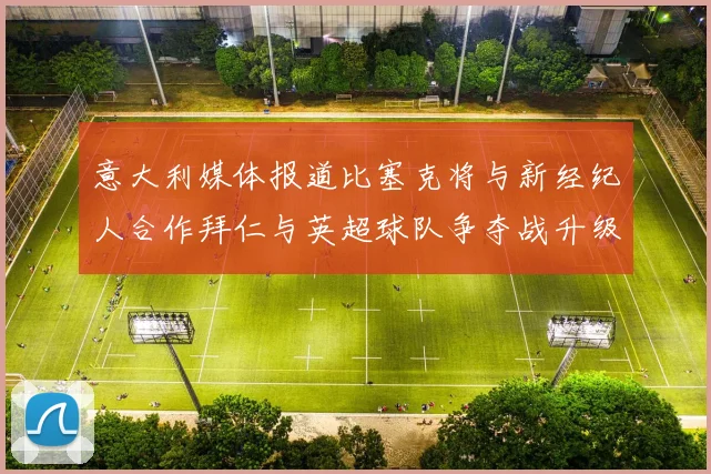 意大利媒体报道比塞克将与新经纪人合作拜仁与英超球队争夺战升级