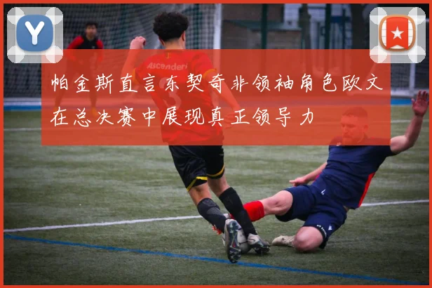 帕金斯直言东契奇非领袖角色欧文在总决赛中展现真正领导力