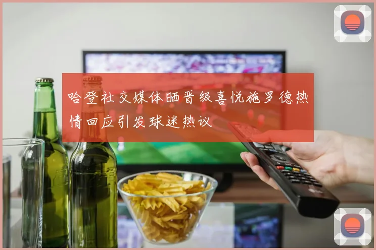 哈登社交媒体晒晋级喜悦施罗德热情回应引发球迷热议