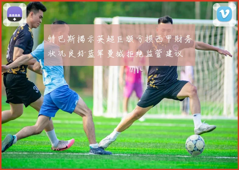 特巴斯揭示英超巨额亏损西甲财务状况良好蓝军曼城拒绝监管建议