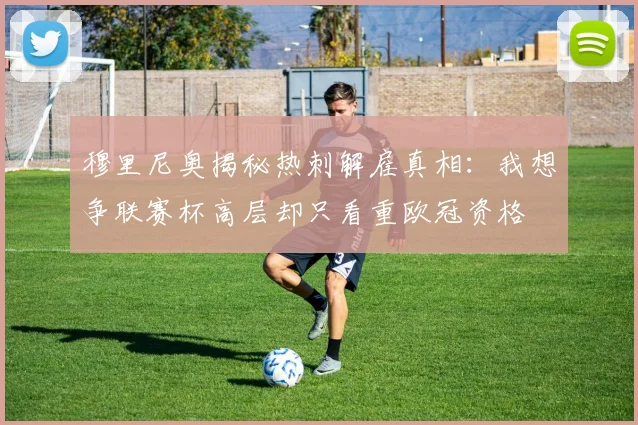 穆里尼奥揭秘热刺解雇真相：我想争联赛杯高层却只看重欧冠资格
