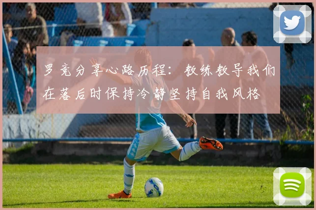 罗竞分享心路历程：教练教导我们在落后时保持冷静坚持自我风格