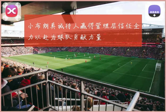 小布朗真诚待人赢得管理层信任全力以赴为球队贡献力量