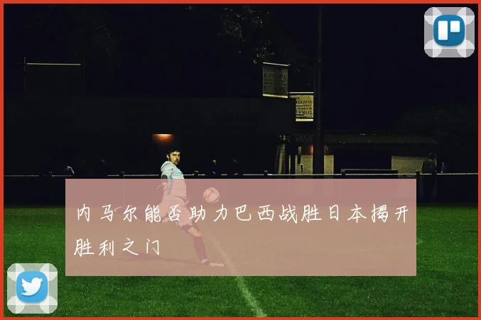 内马尔能否助力巴西战胜日本揭开胜利之门