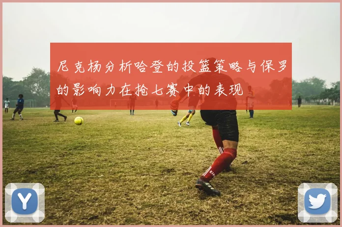 尼克杨分析哈登的投篮策略与保罗的影响力在抢七赛中的表现
