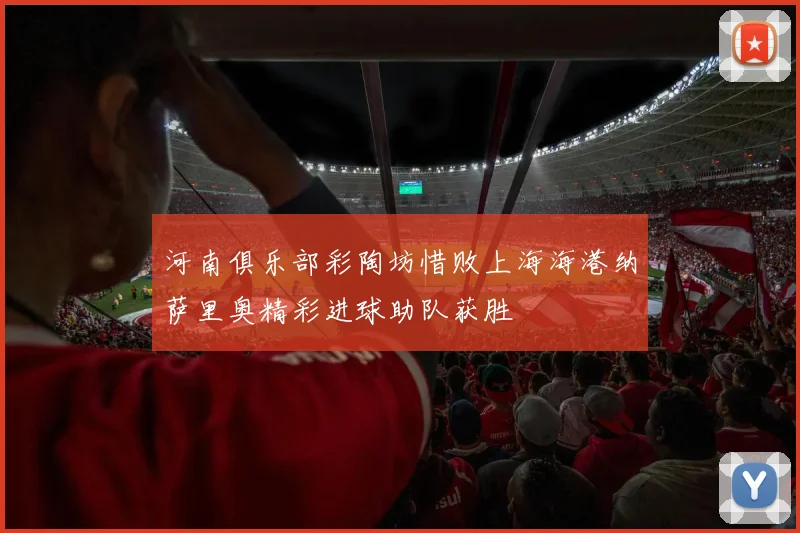 河南俱乐部彩陶坊惜败上海海港纳萨里奥精彩进球助队获胜