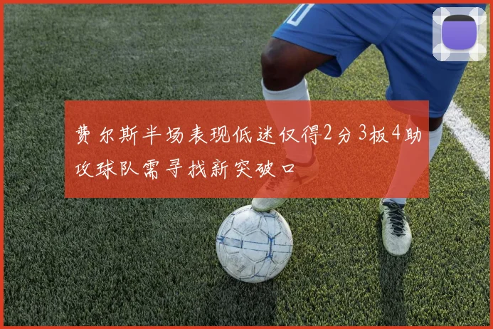 费尔斯半场表现低迷仅得2分3板4助攻球队需寻找新突破口